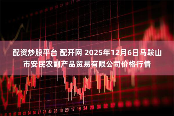 配资炒股平台 配开网 2025年12月6日马鞍山市安民农副产品贸易有限公司价格行情
