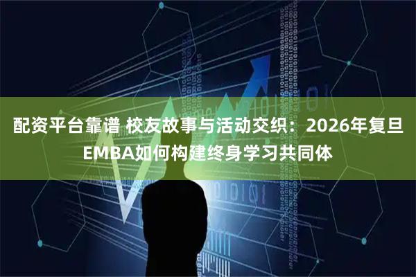 配资平台靠谱 校友故事与活动交织：2026年复旦EMBA如何构建终身学习共同体