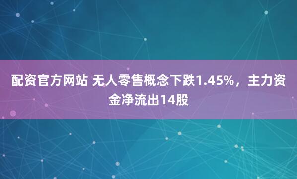 配资官方网站 无人零售概念下跌1.45%，主力资金净流出14股