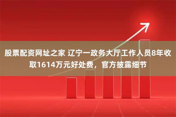 股票配资网址之家 辽宁一政务大厅工作人员8年收取1614万元好处费，官方披露细节