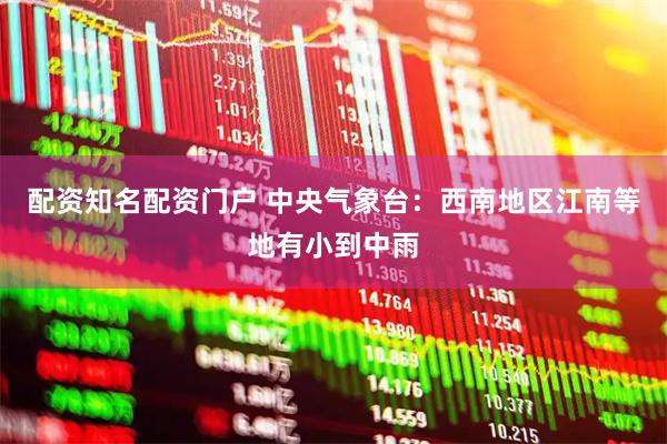 配资知名配资门户 中央气象台：西南地区江南等地有小到中雨