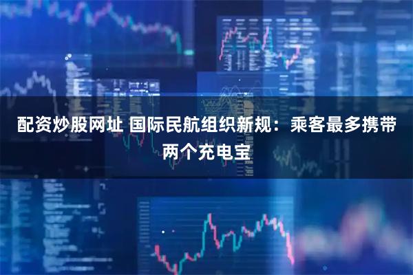 配资炒股网址 国际民航组织新规：乘客最多携带两个充电宝