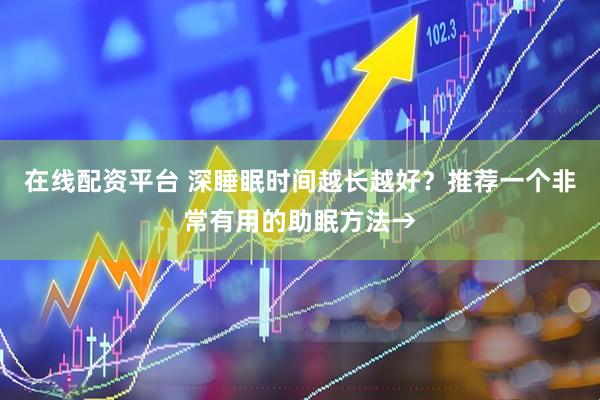 在线配资平台 深睡眠时间越长越好？推荐一个非常有用的助眠方法→