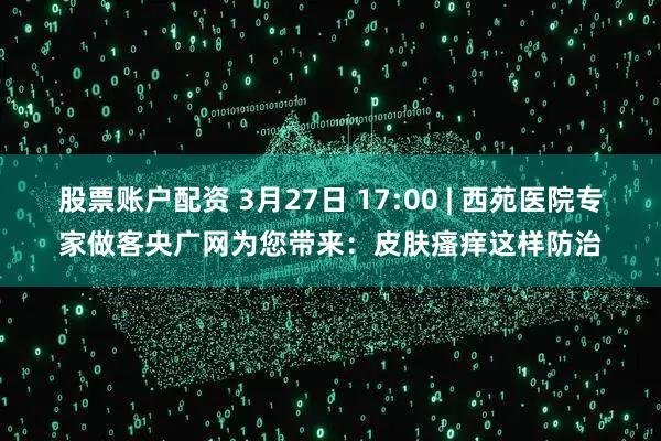 股票账户配资 3月27日 17:00 | 西苑医院专家做客央广网为您带来：皮肤瘙痒这样防治