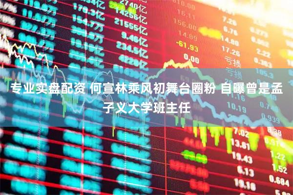 专业实盘配资 何宣林乘风初舞台圈粉 自曝曾是孟子义大学班主任