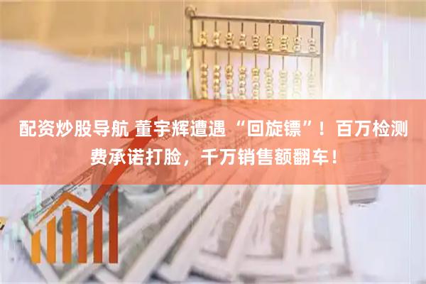 配资炒股导航 董宇辉遭遇 “回旋镖”！百万检测费承诺打脸，千万销售额翻车！