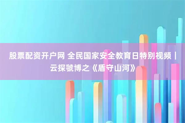 股票配资开户网 全民国家安全教育日特别视频｜云探虢博之《盾守山河》