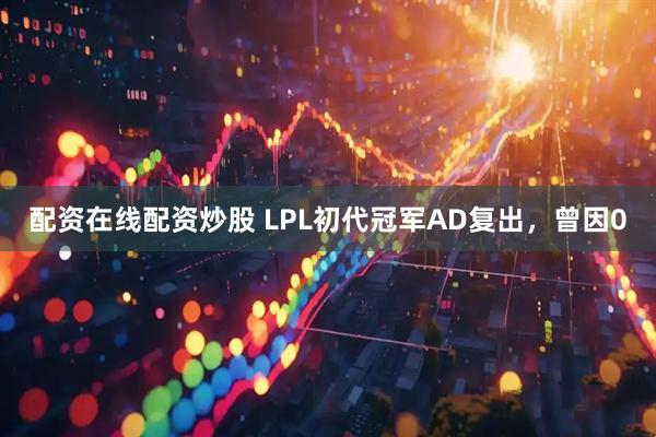 配资在线配资炒股 LPL初代冠军AD复出，曾因0