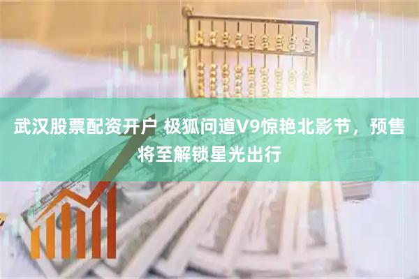 武汉股票配资开户 极狐问道V9惊艳北影节，预售将至解锁星光出行