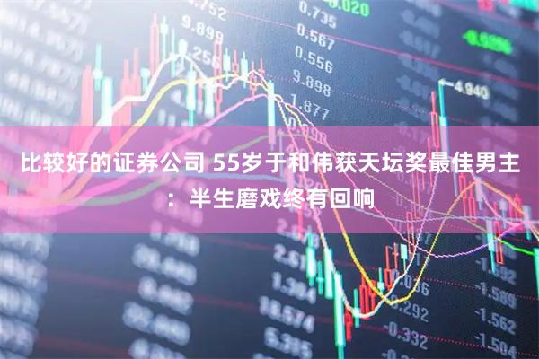 比较好的证券公司 55岁于和伟获天坛奖最佳男主：半生磨戏终有回响
