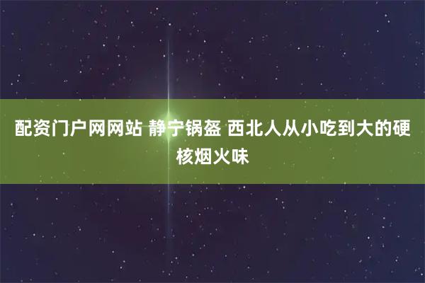 配资门户网网站 静宁锅盔 西北人从小吃到大的硬核烟火味