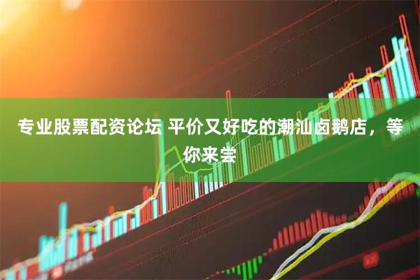 专业股票配资论坛 平价又好吃的潮汕卤鹅店，等你来尝