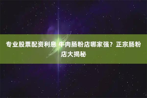 专业股票配资利息 牛肉肠粉店哪家强？正宗肠粉店大揭秘