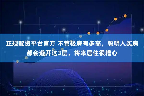 正规配资平台官方 不管楼房有多高，聪明人买房都会避开这3层，将来居住很糟心