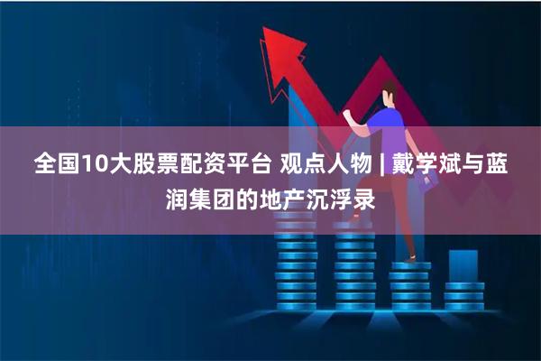 全国10大股票配资平台 观点人物 | 戴学斌与蓝润集团的地产沉浮录