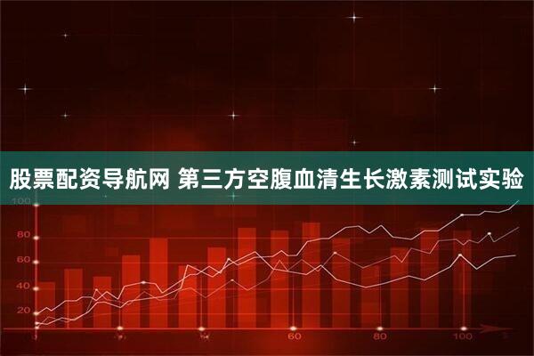 股票配资导航网 第三方空腹血清生长激素测试实验