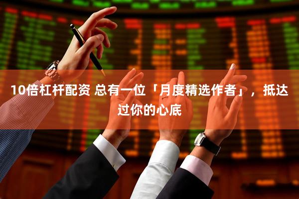 10倍杠杆配资 总有一位「月度精选作者」，抵达过你的心底