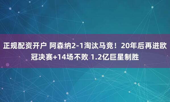 正规配资开户 阿森纳2-1淘汰马竞！20年后再进欧冠决赛+14场不败 1.2亿巨星制胜