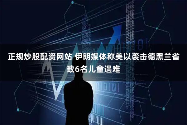 正规炒股配资网站 伊朗媒体称美以袭击德黑兰省致6名儿童遇难