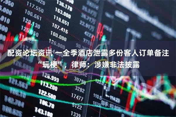 配资论坛资讯 一全季酒店泄露多份客人订单备注“玩梗”，律师：涉嫌非法披露