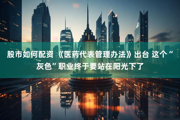股市如何配资 《医药代表管理办法》出台 这个“灰色”职业终于要站在阳光下了