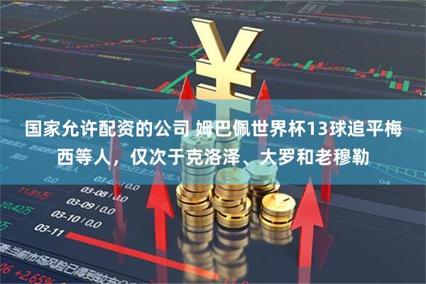 国家允许配资的公司 姆巴佩世界杯13球追平梅西等人，仅次于克洛泽、大罗和老穆勒