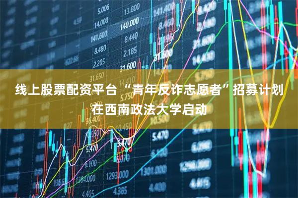 线上股票配资平台 “青年反诈志愿者”招募计划在西南政法大学启动