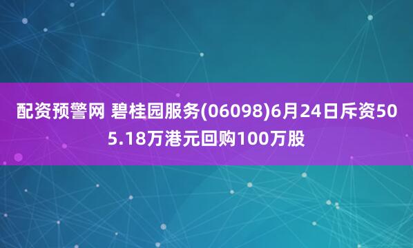 配资预警网 碧桂园服务(06098)6月24日斥资505.18万港元回购100万股