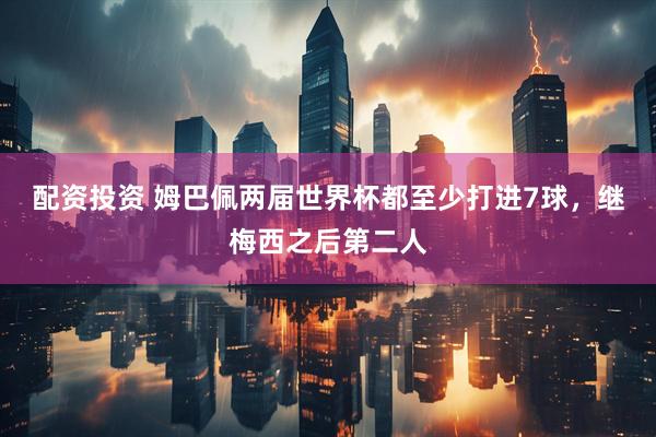 配资投资 姆巴佩两届世界杯都至少打进7球，继梅西之后第二人