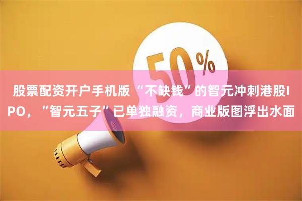 股票配资开户手机版 “不缺钱”的智元冲刺港股IPO，“智元五子”已单独融资，商业版图浮出水面