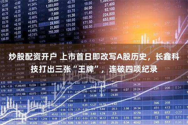 炒股配资开户 上市首日即改写A股历史，长鑫科技打出三张“王牌”，连破四项纪录