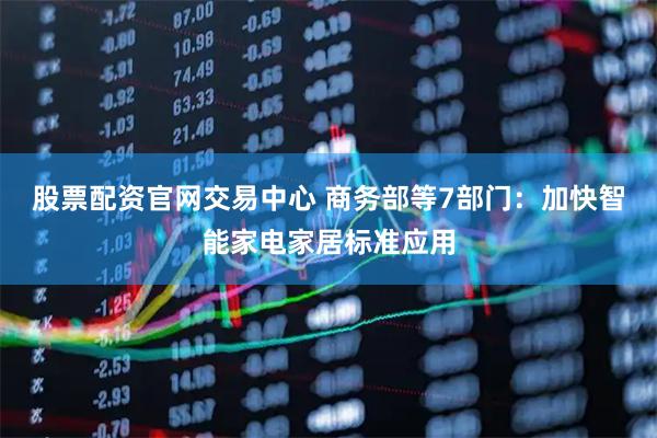 股票配资官网交易中心 商务部等7部门：加快智能家电家居标准应用